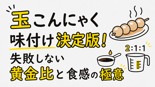 玉こんにゃくの味付け決定版！失敗しない黄金比と食感の極意
